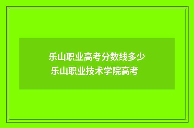 乐山职业高考分数线多少 乐山职业技术学院高考