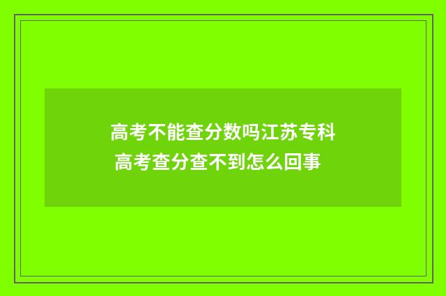 高考不能查分数吗江苏专科 高考查分查不到怎么回事