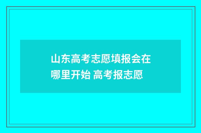 山东高考志愿填报会在哪里开始 高考报志愿