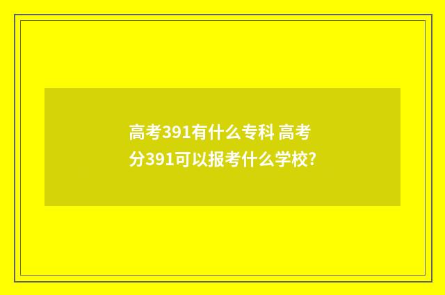 高考391有什么专科 高考分391可以报考什么学校?