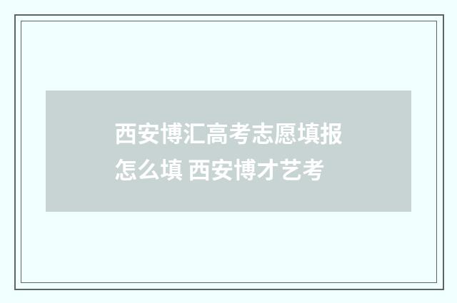 西安博汇高考志愿填报怎么填 西安博才艺考
