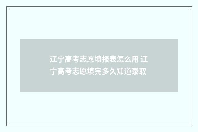 辽宁高考志愿填报表怎么用 辽宁高考志愿填完多久知道录取