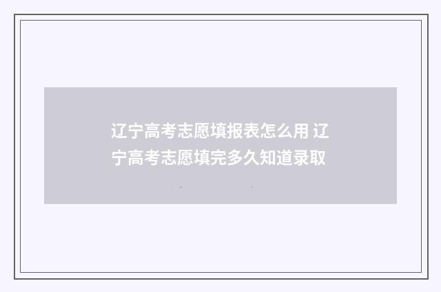 辽宁高考志愿填报表怎么用 辽宁高考志愿填完多久知道录取