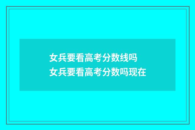 女兵要看高考分数线吗 女兵要看高考分数吗现在