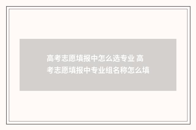 高考志愿填报中怎么选专业 高考志愿填报中专业组名称怎么填