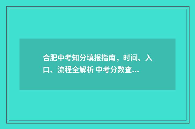 合肥中考知分填报指南，时间、入口、流程全解析 中考分数查询合肥