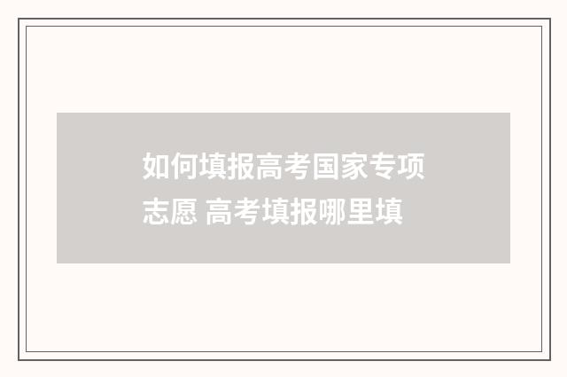 如何填报高考国家专项志愿 高考填报哪里填