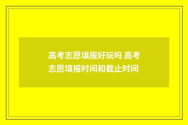 高考志愿填报好玩吗 高考志愿填报时间和截止时间