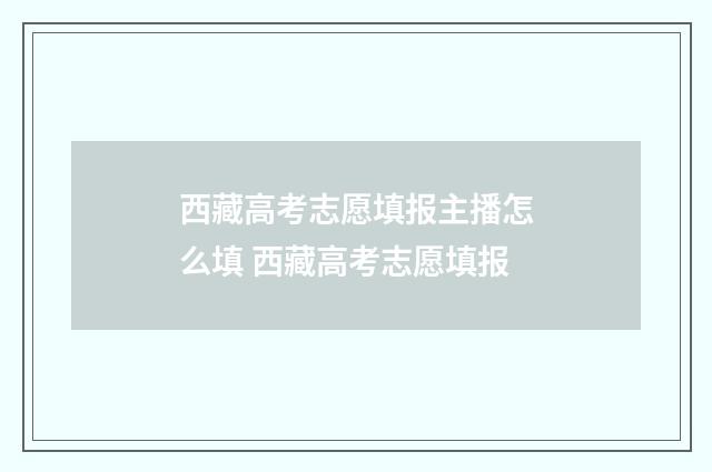 西藏高考志愿填报主播怎么填 西藏高考志愿填报