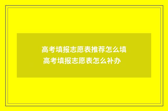 高考填报志愿表推荐怎么填 高考填报志愿表怎么补办