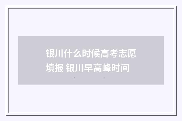 银川什么时候高考志愿填报 银川早高峰时间
