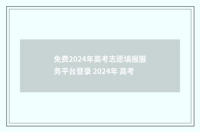 免费2024年高考志愿填报服务平台登录 2024年 高考