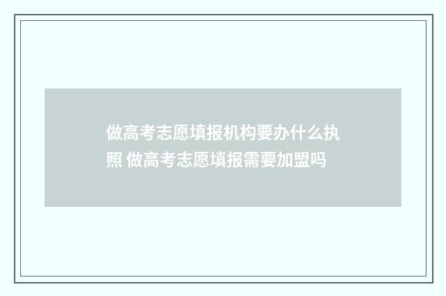 做高考志愿填报机构要办什么执照 做高考志愿填报需要加盟吗