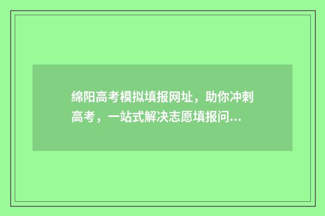 绵阳高考模拟填报网址,助你冲刺高考,一站式解决志愿填报问题! 绵阳高考模拟填报平台