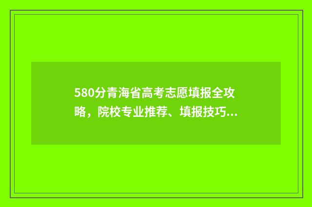 580分青海省高考志愿填报全攻略，院校专业推荐、填报技巧 青海高考550