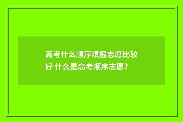 高考什么顺序填报志愿比较好 什么是高考顺序志愿?