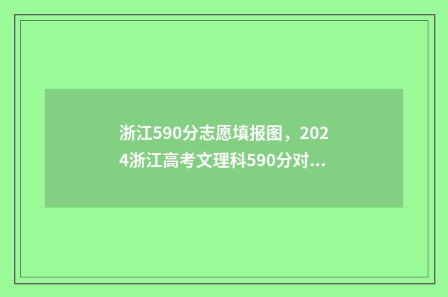 浙江590分志愿填报图，2024浙江高考文理科590分对应院校及专业 浙江2020高考590分能上什么大学