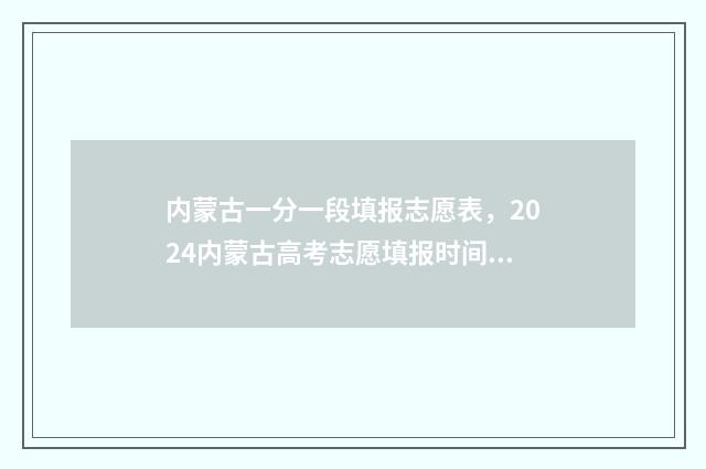 内蒙古一分一段填报志愿表，2024内蒙古高考志愿填报时间及入口 内蒙古一分一段表2024
