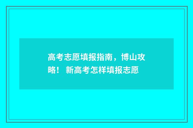 高考志愿填报指南,博山攻略! 新高考怎样填报志愿