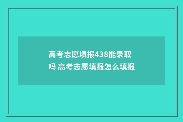 高考志愿填报438能录取吗 高考志愿填报怎么填报
