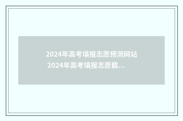 2024年高考填报志愿预测网站 2024年高考填报志愿截止日期