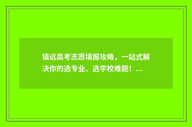 镇远高考志愿填报攻略，一站式解决你的选专业、选学校难题！ 贵州镇远中考录取线查询