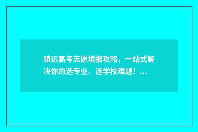镇远高考志愿填报攻略，一站式解决你的选专业、选学校难题！ 贵州镇远中考录取线查询