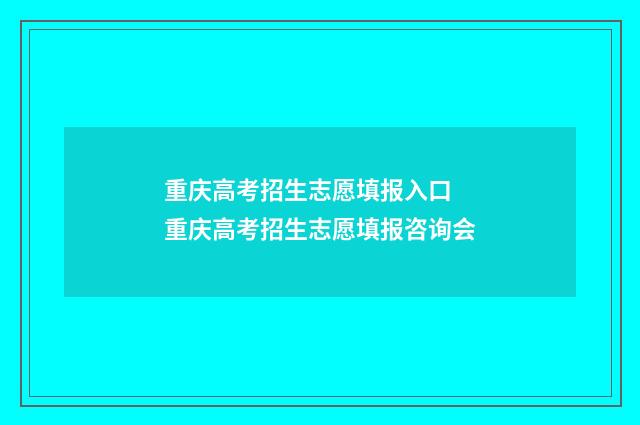 重庆高考招生志愿填报入口 重庆高考招生志愿填报咨询会
