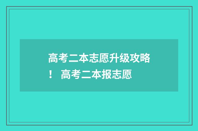 高考二本志愿升级攻略! 高考二本报志愿