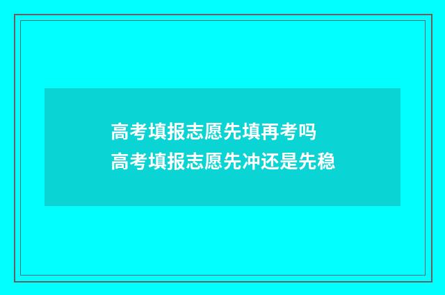 高考填报志愿先填再考吗 高考填报志愿先冲还是先稳