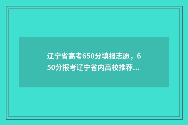 辽宁省高考650分填报志愿,650分报考辽宁省内高校推荐 辽宁省高考650分以上有多少人2024年