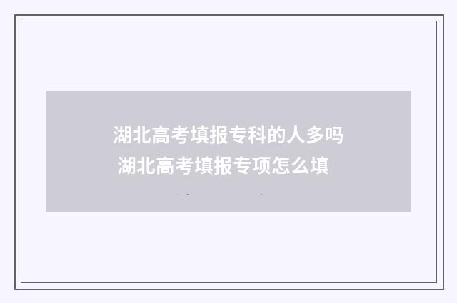 湖北高考填报专科的人多吗 湖北高考填报专项怎么填