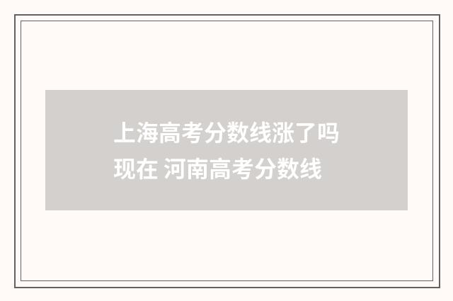 上海高考分数线涨了吗现在 河南高考分数线