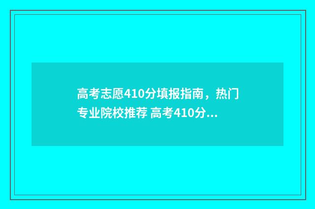 高考志愿410分填报指南，热门专业院校推荐 高考410分是什么水平