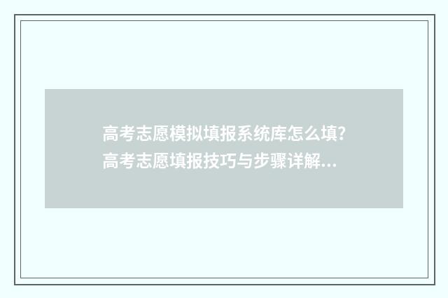 高考志愿模拟填报系统库怎么填？高考志愿填报技巧与步骤详解 高考志愿模拟填报账号密码是什么