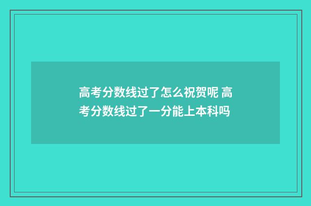高考分数线过了怎么祝贺呢 高考分数线过了一分能上本科吗
