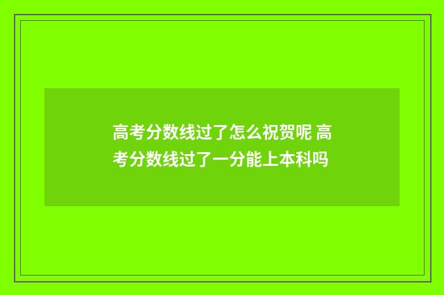 高考分数线过了怎么祝贺呢 高考分数线过了一分能上本科吗