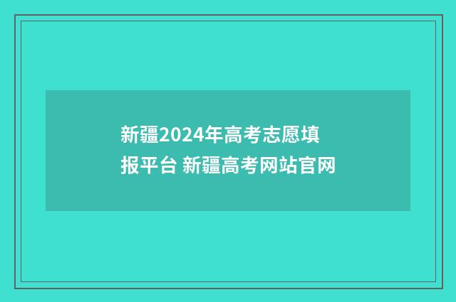 新疆2024年高考志愿填报平台 新疆高考网站官网