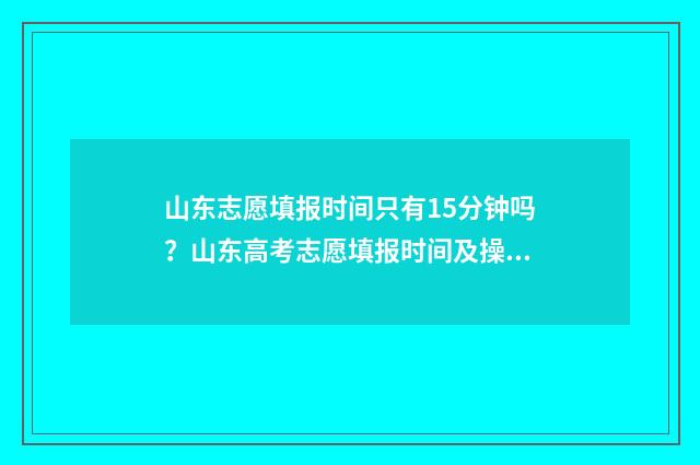 山东志愿填报时间只有15分钟吗？山东高考志愿填报时间及操作指南 山东志愿填报时间2024专科生