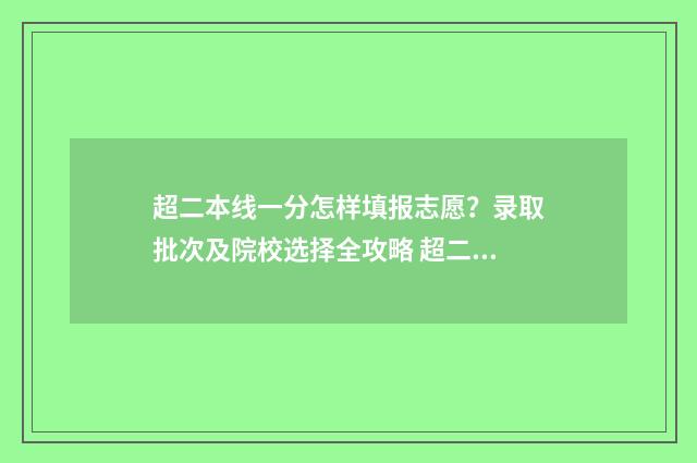 超二本线一分怎样填报志愿?录取批次及院校选择全攻略 超二本线一分 怎么选