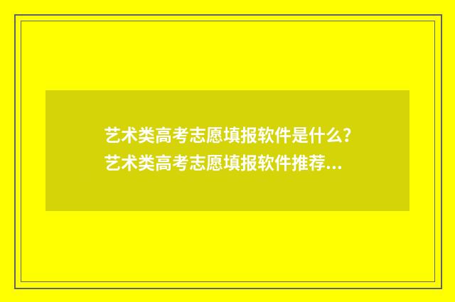 艺术类高考志愿填报软件是什么？艺术类高考志愿填报软件推荐与使用指南 艺术类高考志愿填报模拟