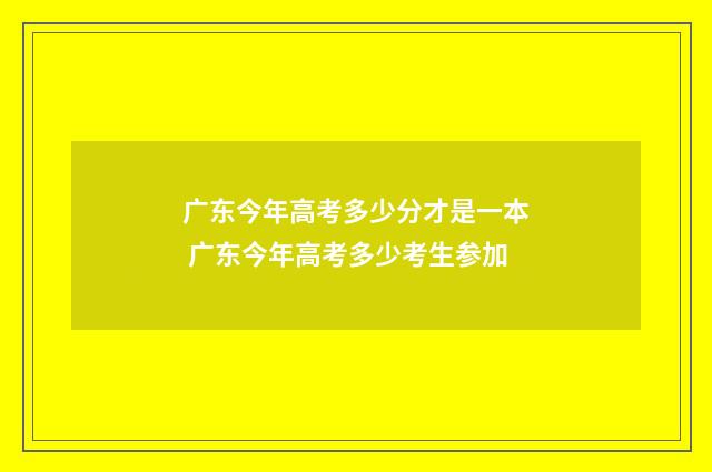 广东今年高考多少分才是一本 广东今年高考多少考生参加