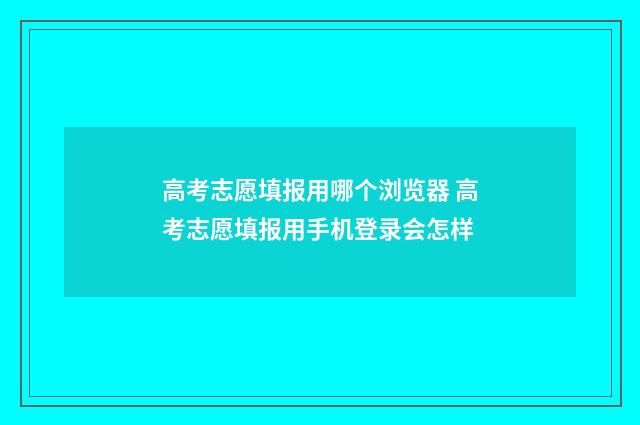 高考志愿填报用哪个浏览器 高考志愿填报用手机登录会怎样