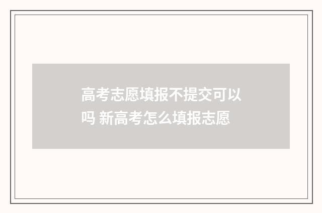 高考志愿填报不提交可以吗 新高考怎么填报志愿