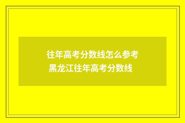 往年高考分数线怎么参考 黑龙江往年高考分数线