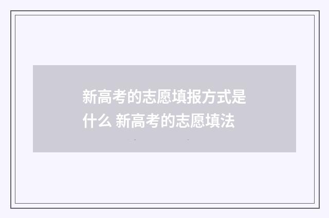 新高考的志愿填报方式是什么 新高考的志愿填法