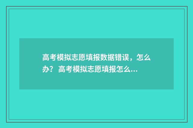 高考模拟志愿填报数据错误,怎么办? 高考模拟志愿填报怎么填报