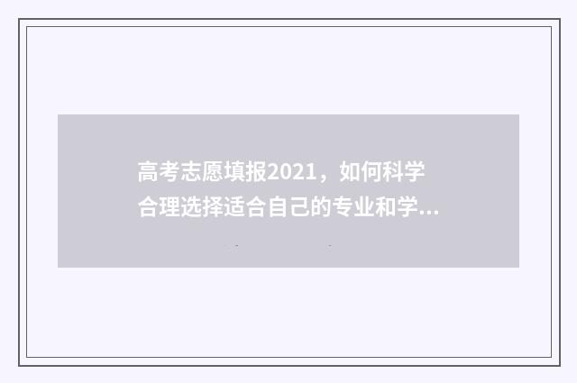 高考志愿填报2021，如何科学合理选择适合自己的专业和学校？ 高考志愿填报2024年具体时间