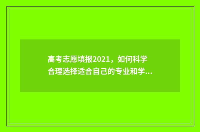 高考志愿填报2021，如何科学合理选择适合自己的专业和学校？ 高考志愿填报2024年具体时间