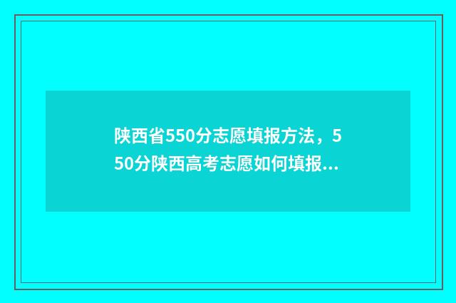 陕西省550分志愿填报方法，550分陕西高考志愿如何填报？ 陕西580分